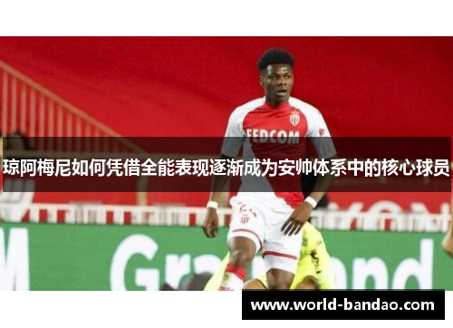 琼阿梅尼如何凭借全能表现逐渐成为安帅体系中的核心球员