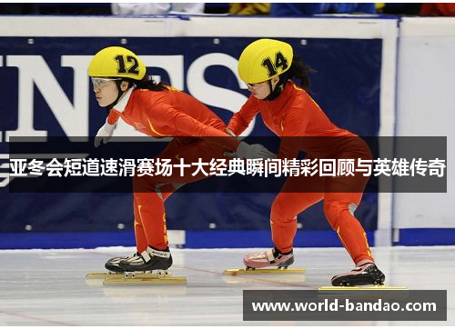 亚冬会短道速滑赛场十大经典瞬间精彩回顾与英雄传奇