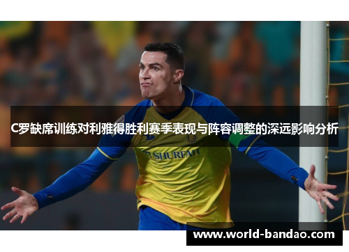 C罗缺席训练对利雅得胜利赛季表现与阵容调整的深远影响分析