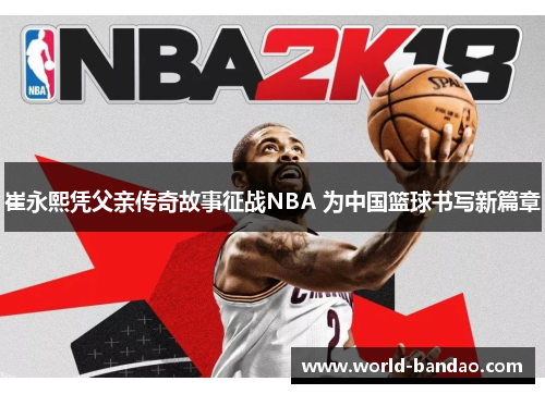 崔永熙凭父亲传奇故事征战NBA 为中国篮球书写新篇章