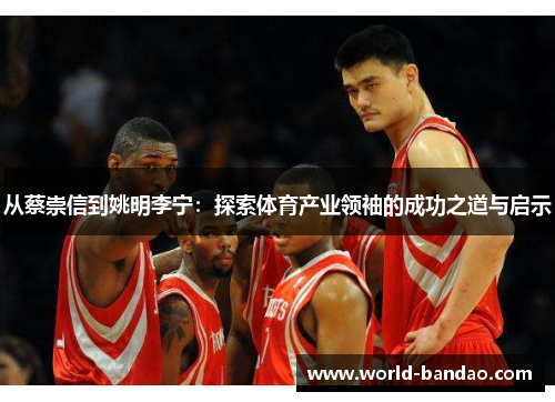 从蔡崇信到姚明李宁：探索体育产业领袖的成功之道与启示