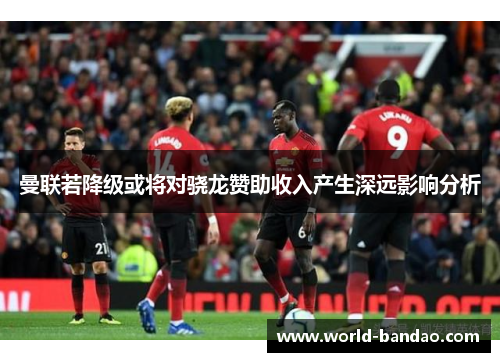 曼联若降级或将对骁龙赞助收入产生深远影响分析