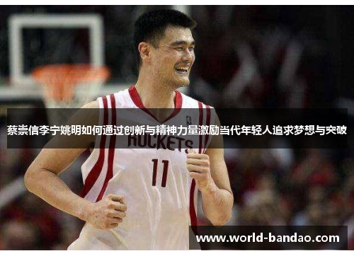 蔡崇信李宁姚明如何通过创新与精神力量激励当代年轻人追求梦想与突破