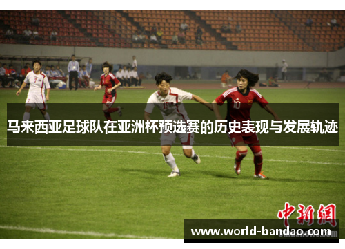 马来西亚足球队在亚洲杯预选赛的历史表现与发展轨迹