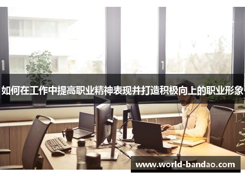 如何在工作中提高职业精神表现并打造积极向上的职业形象
