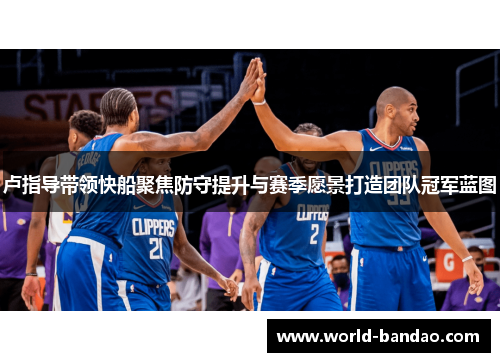 卢指导带领快船聚焦防守提升与赛季愿景打造团队冠军蓝图