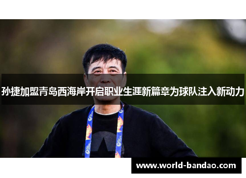 孙捷加盟青岛西海岸开启职业生涯新篇章为球队注入新动力
