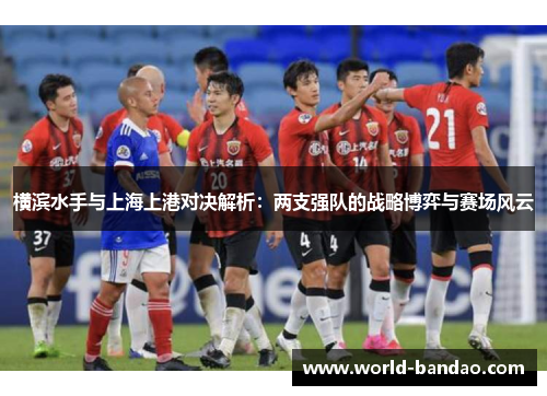 横滨水手与上海上港对决解析：两支强队的战略博弈与赛场风云