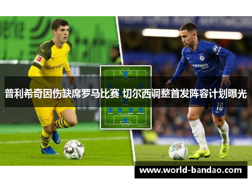 普利希奇因伤缺席罗马比赛 切尔西调整首发阵容计划曝光