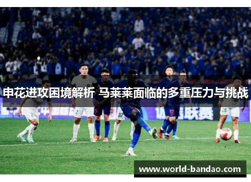 申花进攻困境解析 马莱莱面临的多重压力与挑战