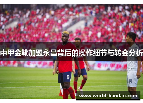 中甲金靴加盟永昌背后的操作细节与转会分析