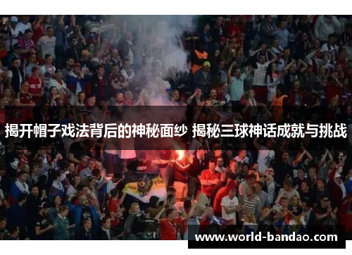 揭开帽子戏法背后的神秘面纱 揭秘三球神话成就与挑战