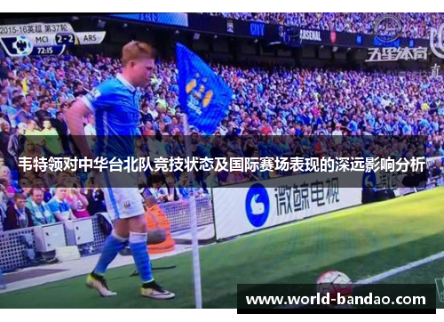韦特领对中华台北队竞技状态及国际赛场表现的深远影响分析