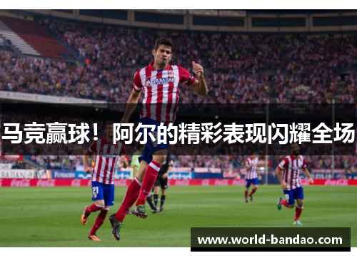 马竞赢球！阿尔的精彩表现闪耀全场
