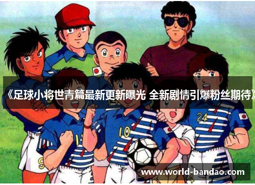 《足球小将世青篇最新更新曝光 全新剧情引爆粉丝期待》