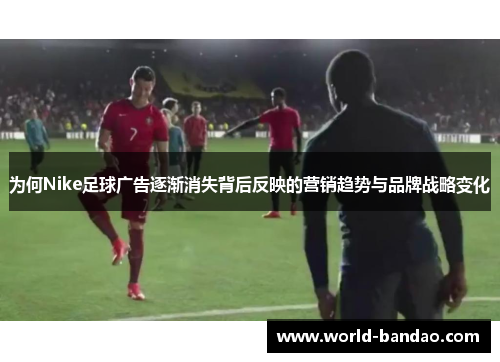 为何Nike足球广告逐渐消失背后反映的营销趋势与品牌战略变化
