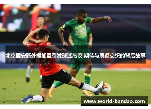 北京国安新外援加盟引发球迷热议 期待与质疑交织的背后故事