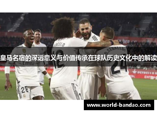 皇马名宿的深远意义与价值传承在球队历史文化中的解读