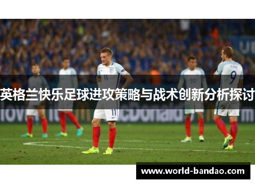 英格兰快乐足球进攻策略与战术创新分析探讨