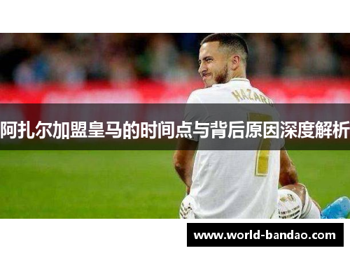 阿扎尔加盟皇马的时间点与背后原因深度解析