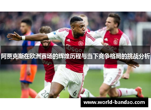 阿贾克斯在欧洲赛场的辉煌历程与当下竞争格局的挑战分析