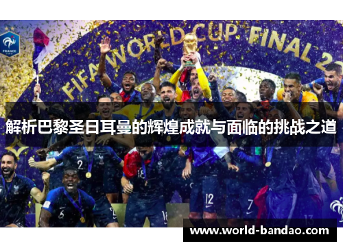 解析巴黎圣日耳曼的辉煌成就与面临的挑战之道 解析巴黎圣日耳曼的辉煌成就与面临的挑战之道