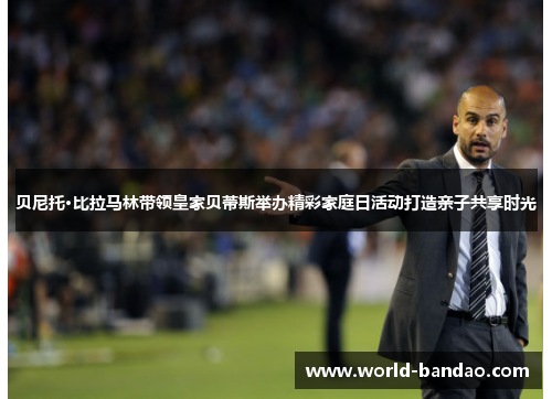 贝尼托·比拉马林带领皇家贝蒂斯举办精彩家庭日活动打造亲子共享时光