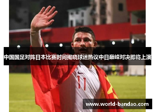 中国国足对阵日本比赛时间揭晓球迷热议中日巅峰对决即将上演 中国国足对阵日本比赛时间揭晓球迷热议中日巅峰对决即将上演