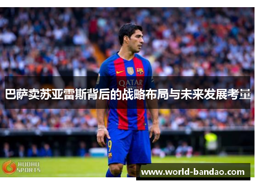 巴萨卖苏亚雷斯背后的战略布局与未来发展考量 巴萨卖苏亚雷斯背后的战略布局与未来发展考量