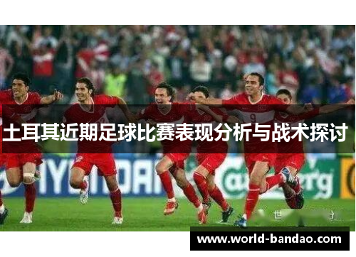 土耳其近期足球比赛表现分析与战术探讨 土耳其近期足球比赛表现分析与战术探讨