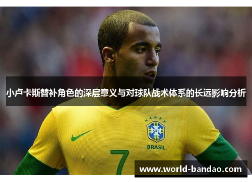 小卢卡斯替补角色的深层意义与对球队战术体系的长远影响分析 小卢卡斯替补角色的深层意义与对球队战术体系的长远影响分析